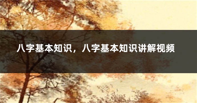 八字基本知识，八字基本知识讲解视频