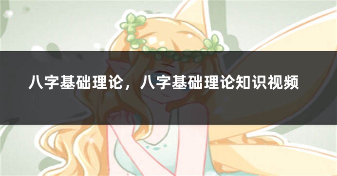 八字基础理论,八字基础理论知识视频