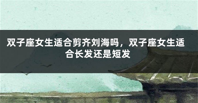 双子座女生适合剪齐刘海吗，双子座女生适合长发还是短发