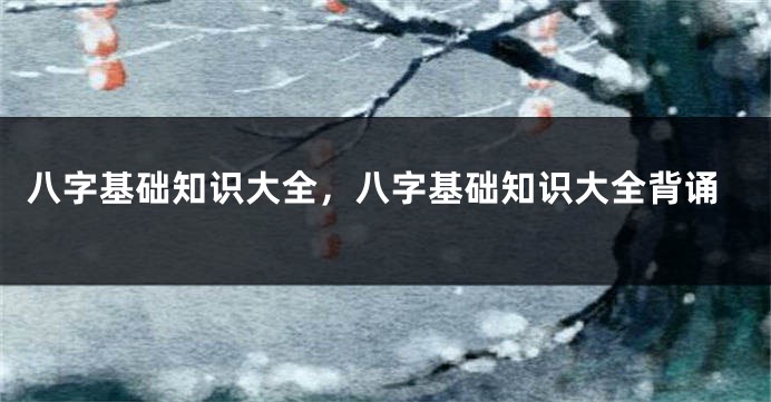 八字基础知识大全,八字基础知识大全背诵