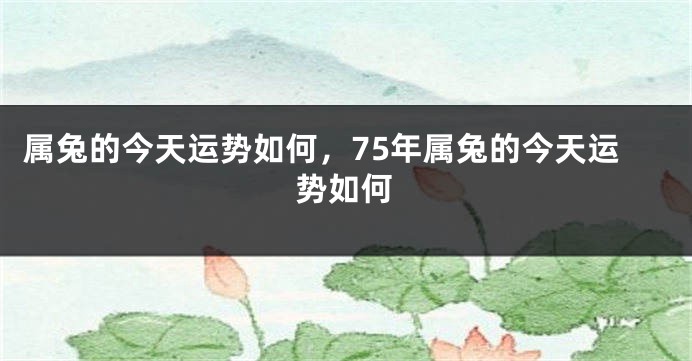 属兔的今天运势如何，75年属兔的今天运势如何