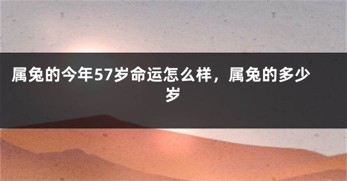 属兔的今年57岁命运怎么样，属兔的多少岁