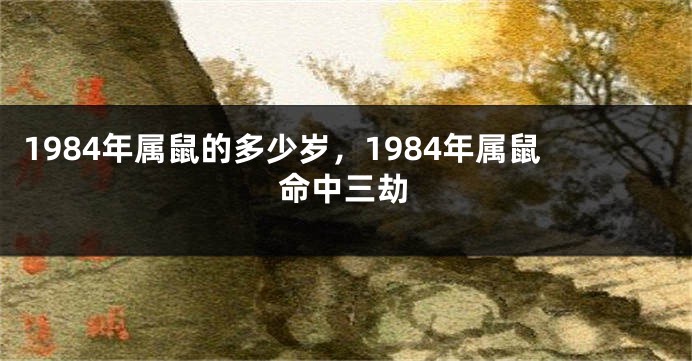 1984年属鼠的多少岁，1984年属鼠命中三劫