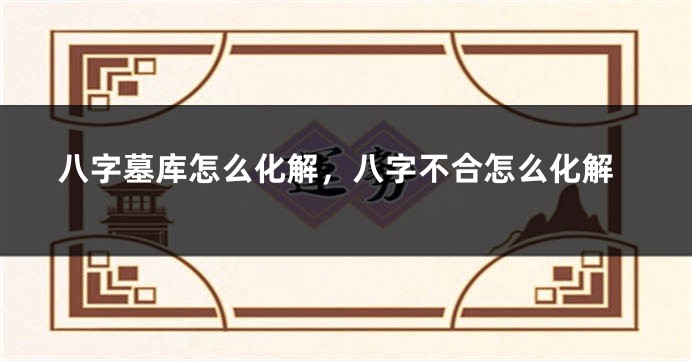 八字墓库怎么化解，八字不合怎么化解