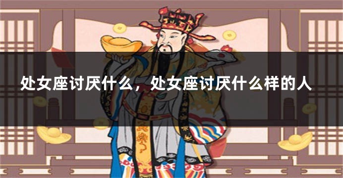 处女座讨厌什么,处女座讨厌什么样的人