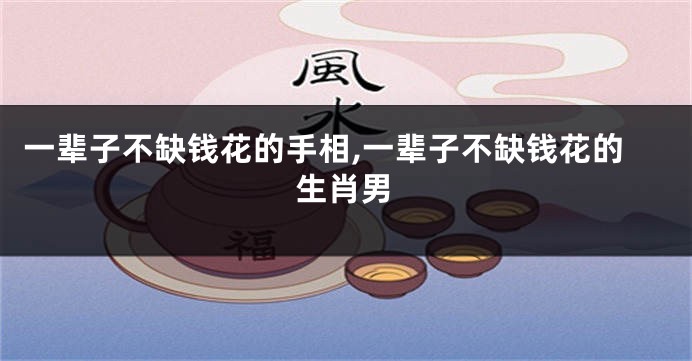 一辈子不缺钱花的手相,一辈子不缺钱花的生肖男