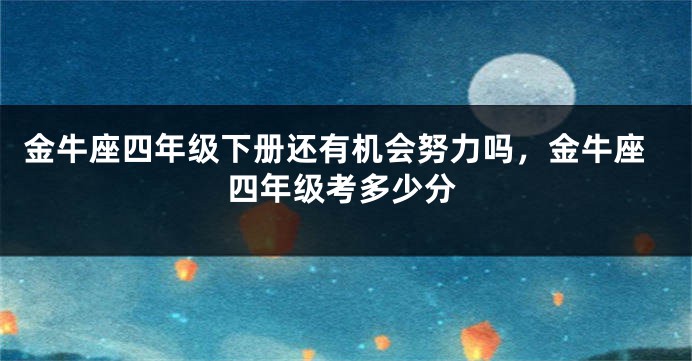 金牛座四年级下册还有机会努力吗,金牛座四年级考多少分