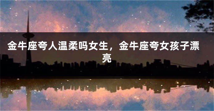 金牛座夸人温柔吗女生，金牛座夸女孩子漂亮