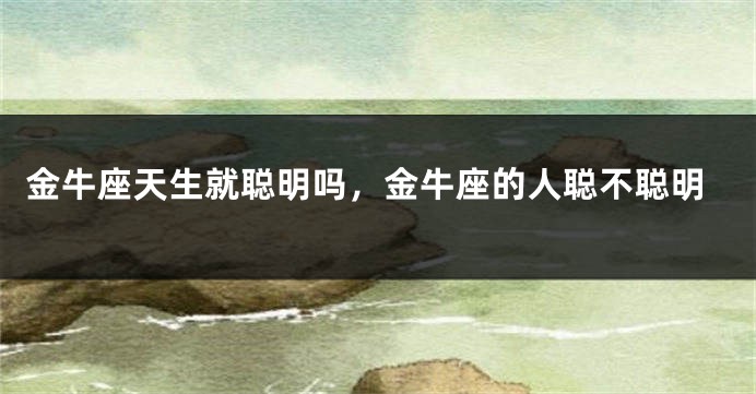 金牛座天生就聪明吗,金牛座的人聪不聪明