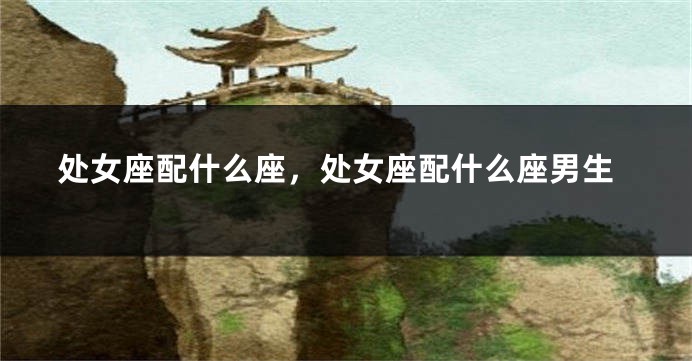 处女座配什么座，处女座配什么座男生