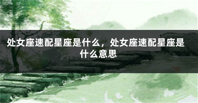 处女座速配星座是什么，处女座速配星座是什么意思