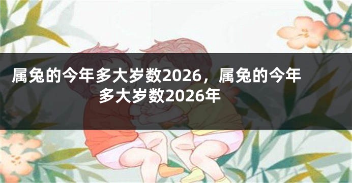 属兔的今年多大岁数2026,属兔的今年多大岁数2026年