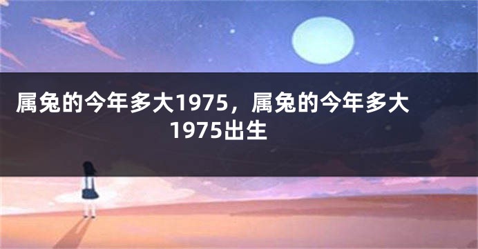 属兔的今年多大1975，属兔的今年多大1975出生