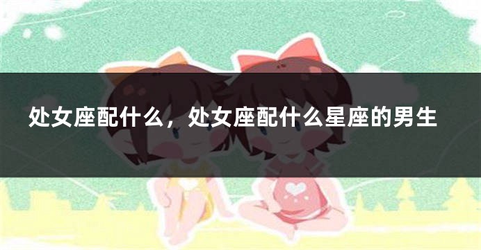 处女座配什么，处女座配什么星座的男生