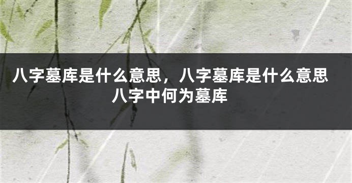 八字墓库是什么意思，八字墓库是什么意思 八字中何为墓库