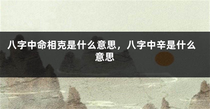 八字中命相克是什么意思，八字中辛是什么意思