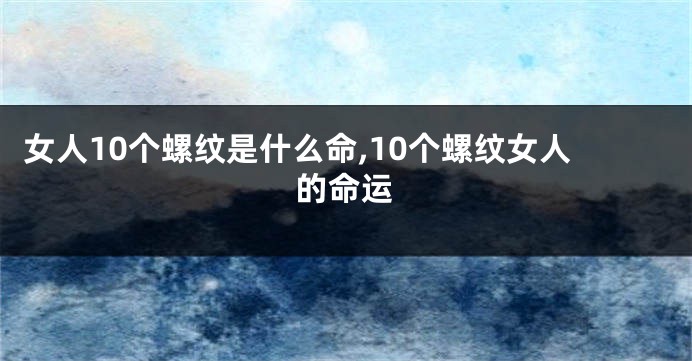 女人10个螺纹是什么命,10个螺纹女人的命运