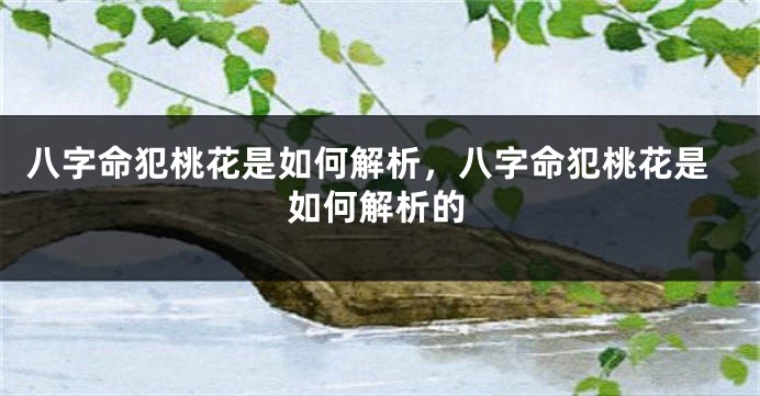八字命犯桃花是如何解析，八字命犯桃花是如何解析的