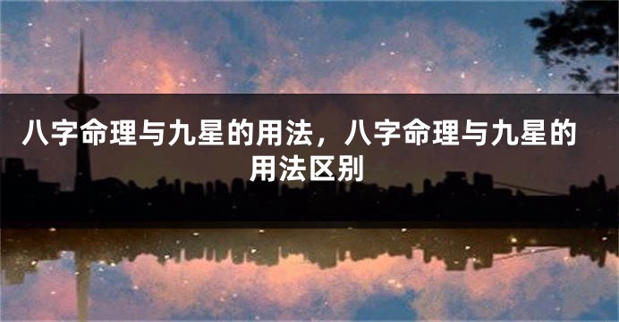 八字命理与九星的用法，八字命理与九星的用法区别