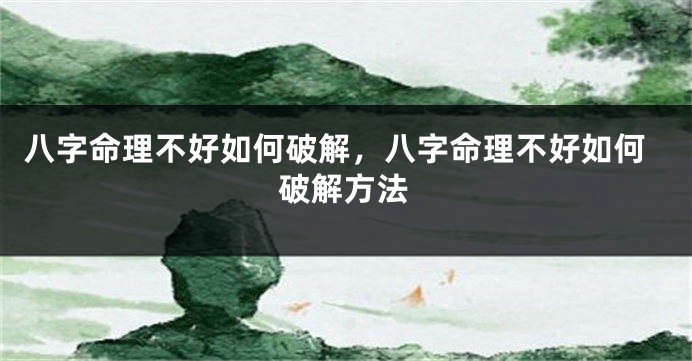 八字命理不好如何破解，八字命理不好如何破解方法