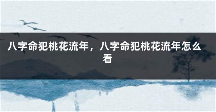 八字命犯桃花流年，八字命犯桃花流年怎么看