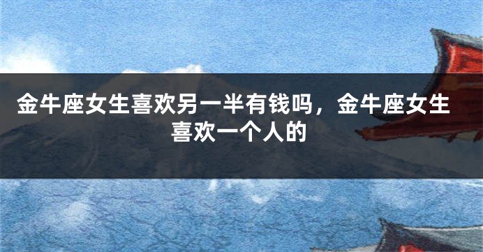 金牛座女生喜欢另一半有钱吗,金牛座女生喜欢一个人的