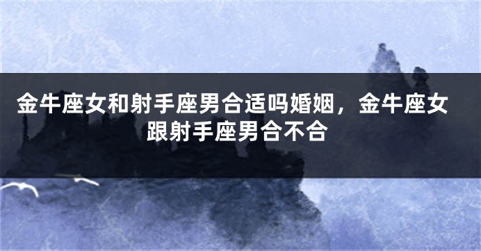 金牛座女和射手座男合适吗婚姻,金牛座女跟射手座男合不合