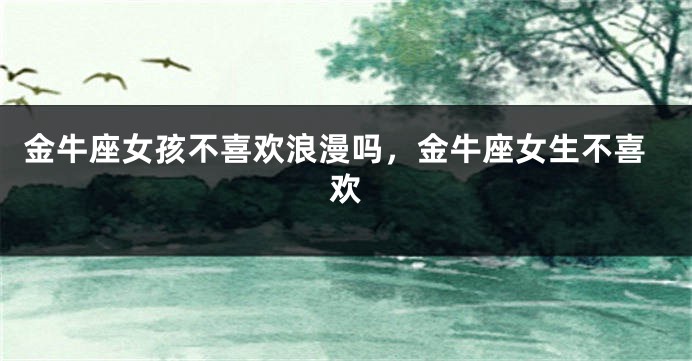 金牛座女孩不喜欢浪漫吗,金牛座女生不喜欢
