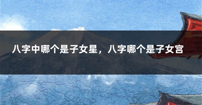 八字中哪个是子女星，八字哪个是子女宫
