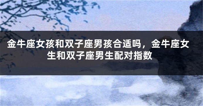 金牛座女孩和双子座男孩合适吗,金牛座女生和双子座男生配对指数