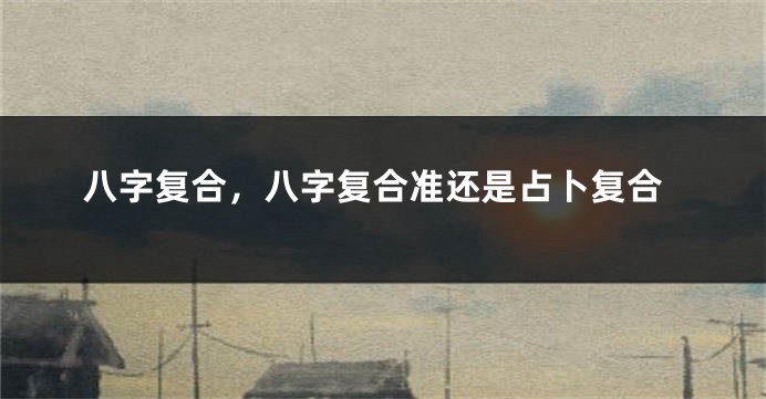 八字复合，八字复合准还是占卜复合