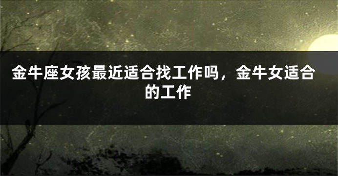 金牛座女孩最近适合找工作吗，金牛女适合的工作