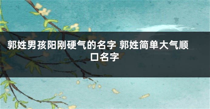 郭姓男孩阳刚硬气的名字 郭姓简单大气顺口名字