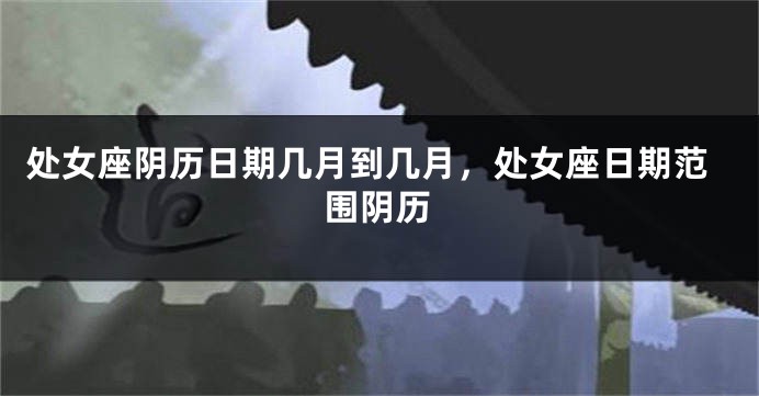 处女座阴历日期几月到几月，处女座日期范围阴历