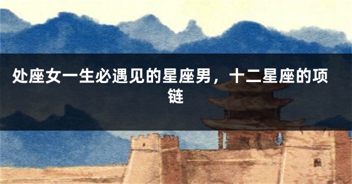 处座女一生必遇见的星座男，十二星座的项链