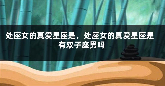 处座女的真爱星座是，处座女的真爱星座是有双子座男吗