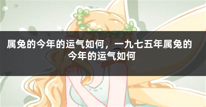属兔的今年的运气如何,一九七五年属兔的今年的运气如何