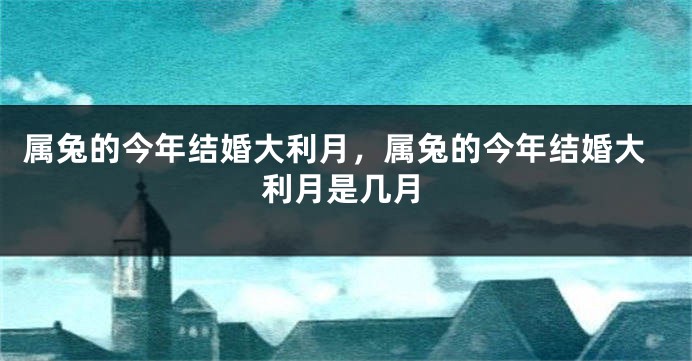 属兔的今年结婚大利月，属兔的今年结婚大利月是几月