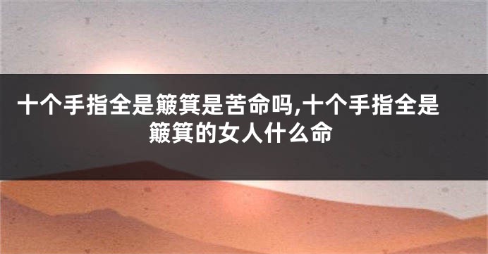 十个手指全是簸箕是苦命吗,十个手指全是簸箕的女人什么命
