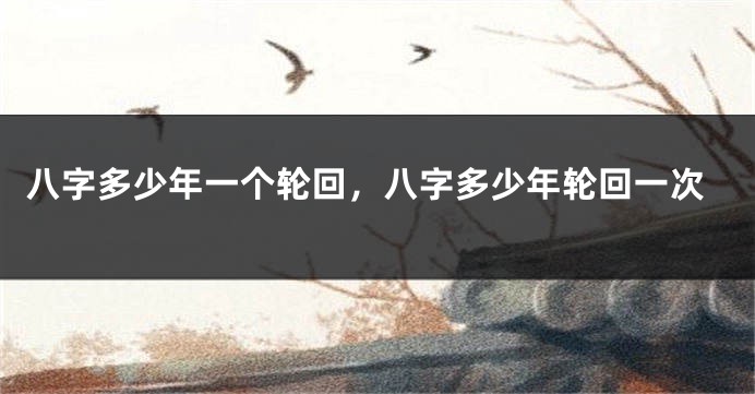 八字多少年一个轮回，八字多少年轮回一次