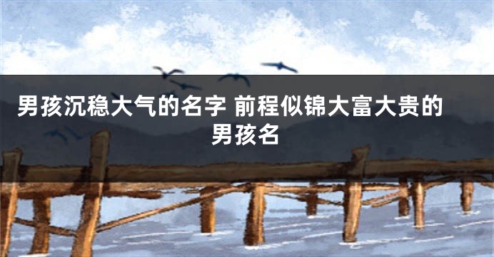 男孩沉稳大气的名字 前程似锦大富大贵的男孩名
