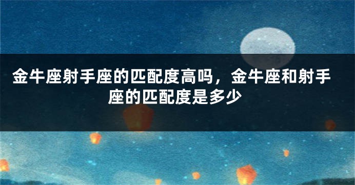 金牛座射手座的匹配度高吗,金牛座和射手座的匹配度是多少