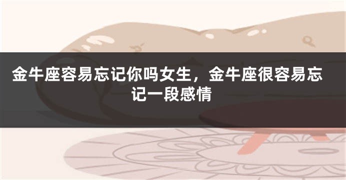 金牛座容易忘记你吗女生,金牛座很容易忘记一段感情