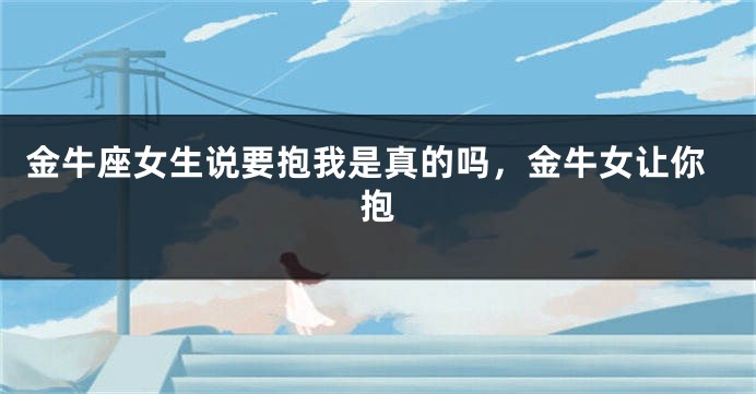 金牛座女生说要抱我是真的吗，金牛女让你抱