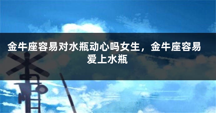 金牛座容易对水瓶动心吗女生,金牛座容易爱上水瓶