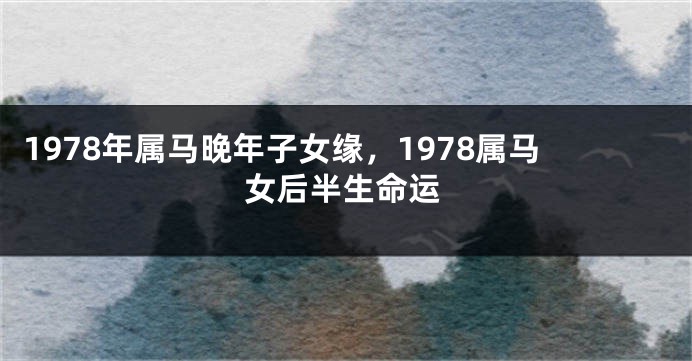 1978年属马晚年子女缘，1978属马女后半生命运