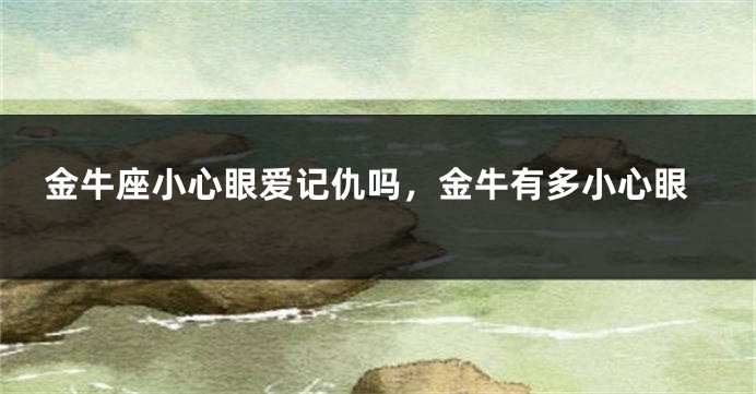 金牛座小心眼爱记仇吗，金牛有多小心眼