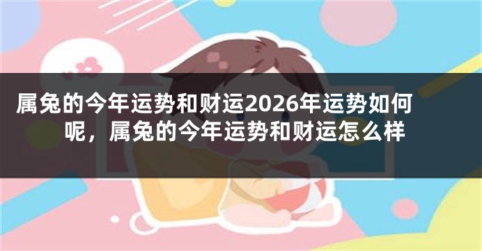 属兔的今年运势和财运2026年运势如何呢,属兔的今年运势和财运怎么样