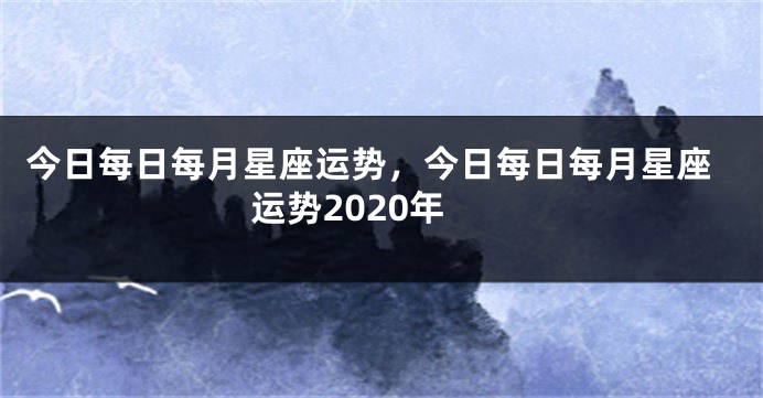 今日每日每月星座运势，今日每日每月星座运势2020年