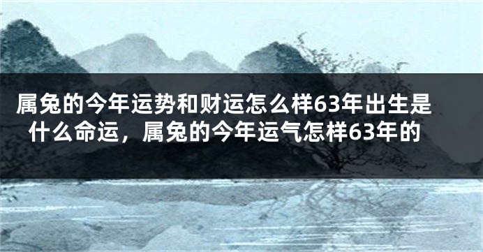属兔的今年运势和财运怎么样63年出生是什么命运，属兔的今年运气怎样63年的